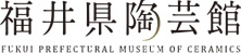 福井県陶芸館 FUKUI PREFECTURAL MUSEUM OF CERAMICS